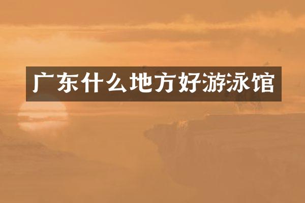 广东什么地方好游泳馆