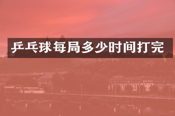 乒乓球每局多少时间打完