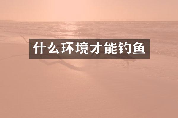 什么环境才能钓鱼