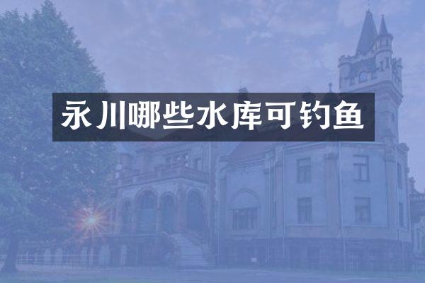 永川哪些水库可钓鱼