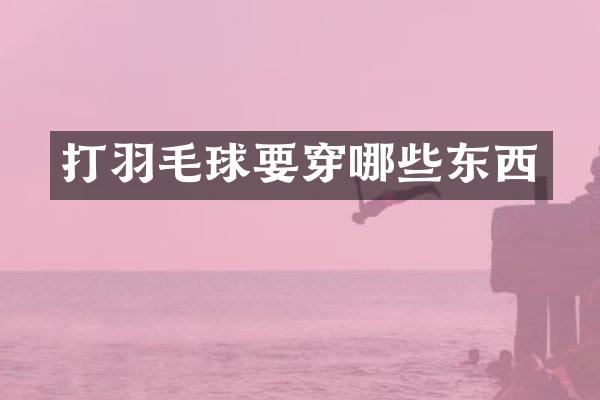 打羽毛球要穿哪些东西