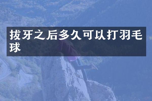 拔牙之后多久可以打羽毛球