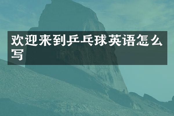 欢迎来到乒乓球英语怎么写