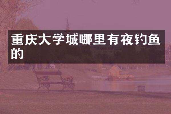 重庆大学城哪里有夜钓鱼的
