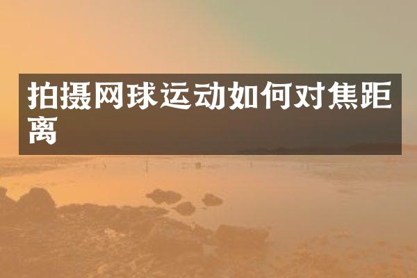 拍摄网球运动如何对焦距离