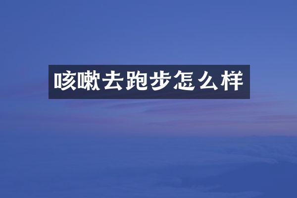 咳嗽去跑步怎么样