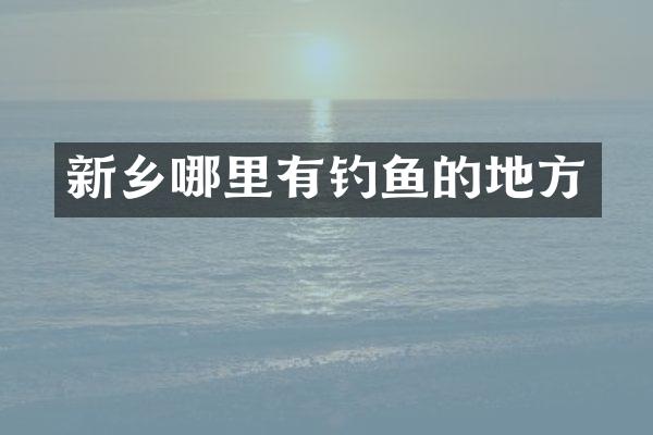 新乡哪里有钓鱼的地方