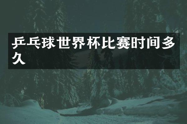 乒乓球世界杯比赛时间多久