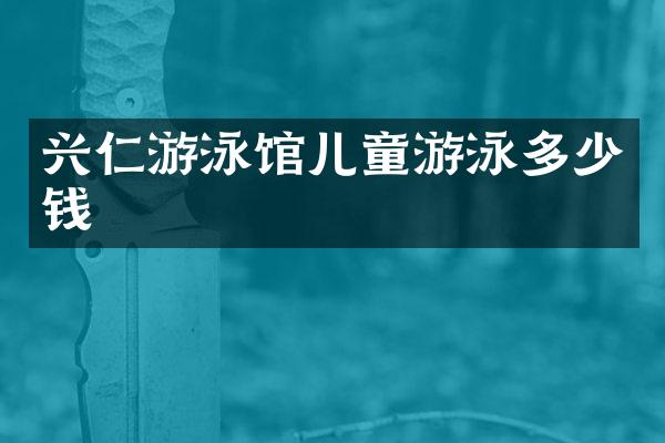 兴仁游泳馆儿童游泳多少钱