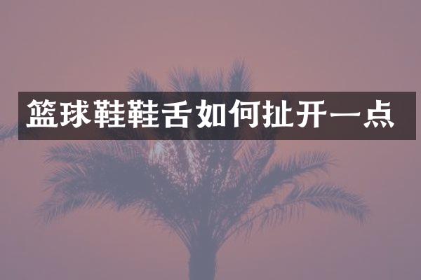 篮球鞋鞋舌如何扯开一点