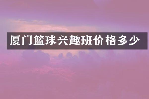 厦门篮球兴趣班价格多少