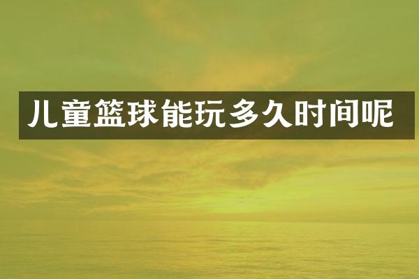 儿童篮球能玩多久时间呢