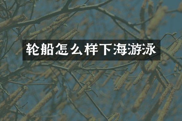 轮船怎么样下海游泳