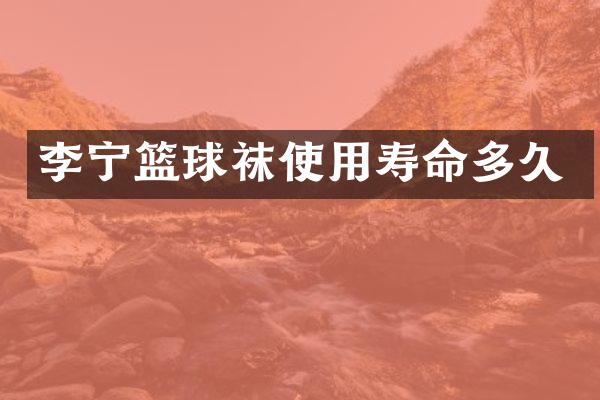 李宁篮球袜使用寿命多久