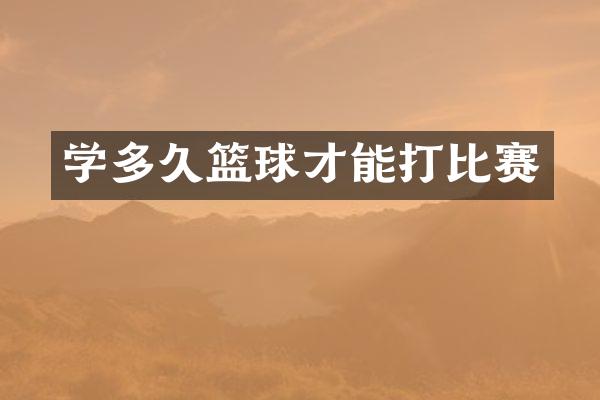 学多久篮球才能打比赛