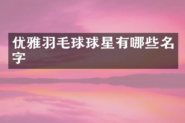优雅羽毛球球星有哪些名字