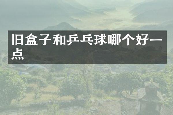 旧盒子和乒乓球哪个好一点