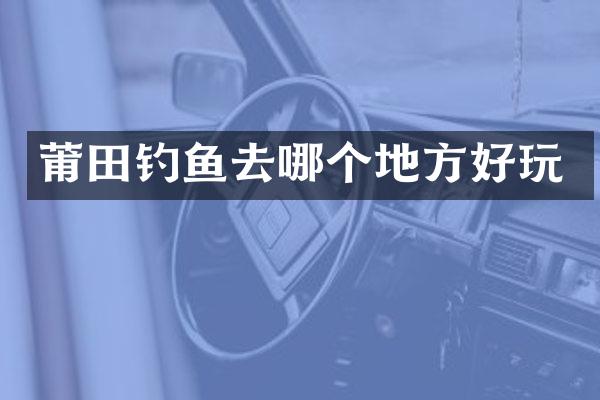 莆田钓鱼去哪个地方好玩