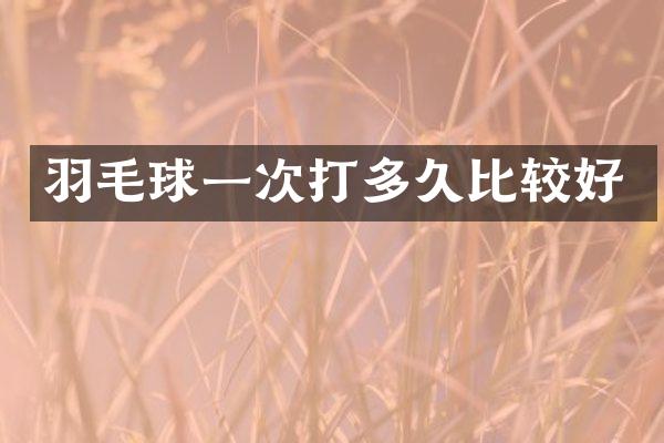 羽毛球一次打多久比较好