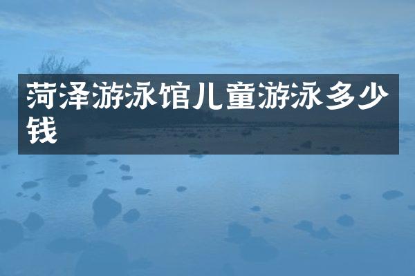 菏泽游泳馆儿童游泳多少钱