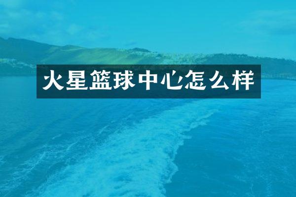 火星篮球中心怎么样