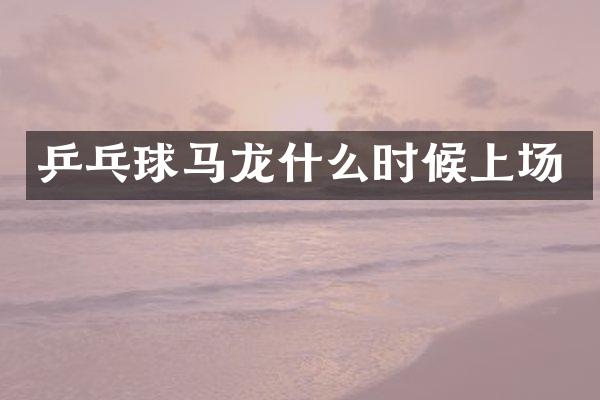乒乓球马龙什么时候上场