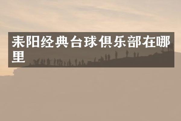 耒阳经典台球俱乐部在哪里