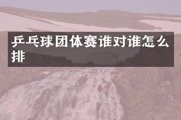乒乓球团体赛谁对谁怎么排