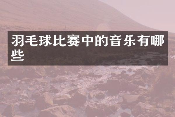 羽毛球比赛中的音乐有哪些