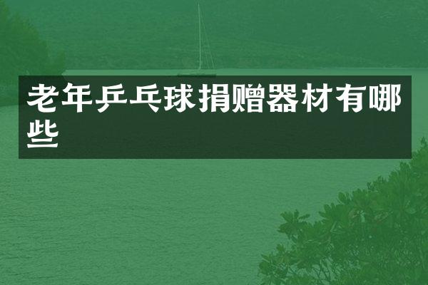 老年乒乓球捐赠器材有哪些