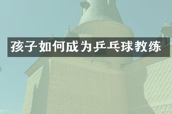 孩子如何成为乒乓球教练