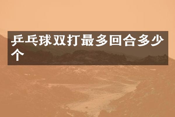 乒乓球双打最多回合多少个