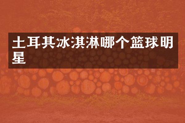 土耳其冰淇淋哪个篮球明星