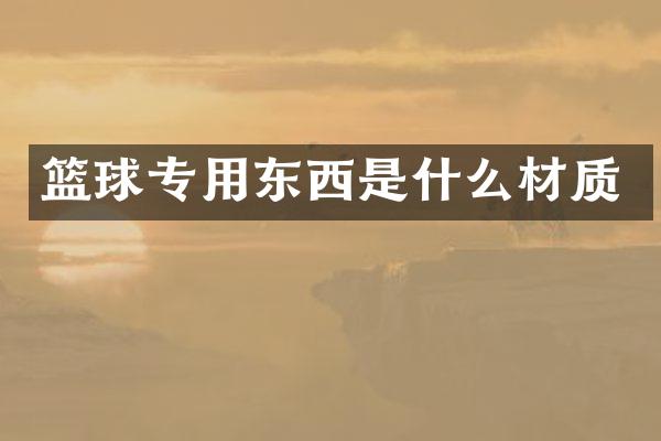 篮球专用东西是什么材质