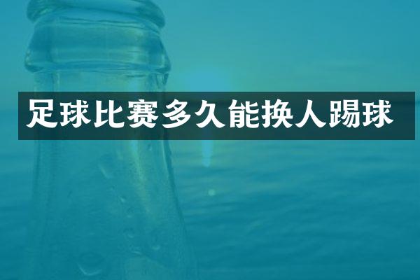 足球比赛多久能换人踢球