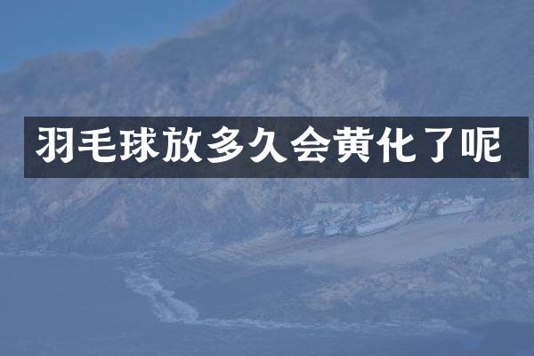 羽毛球放多久会黄化了呢