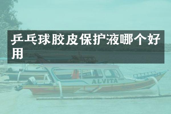 乒乓球胶皮保护液哪个好用