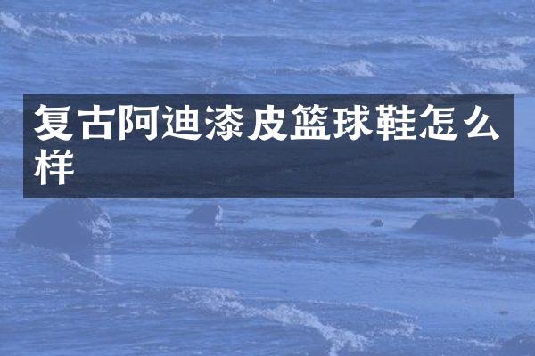 复古阿迪漆皮篮球鞋怎么样