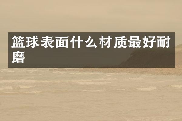 篮球表面什么材质最好耐磨