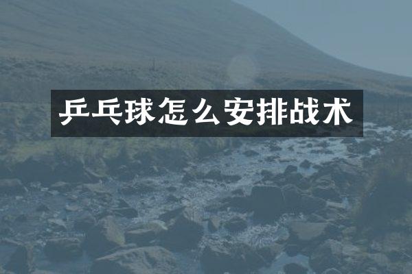 乒乓球怎么安排战术