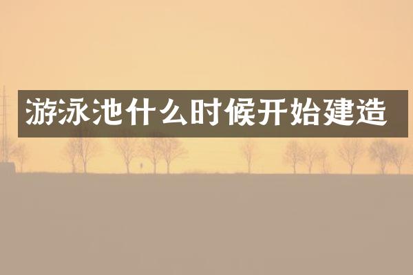 游泳池什么时候开始建造