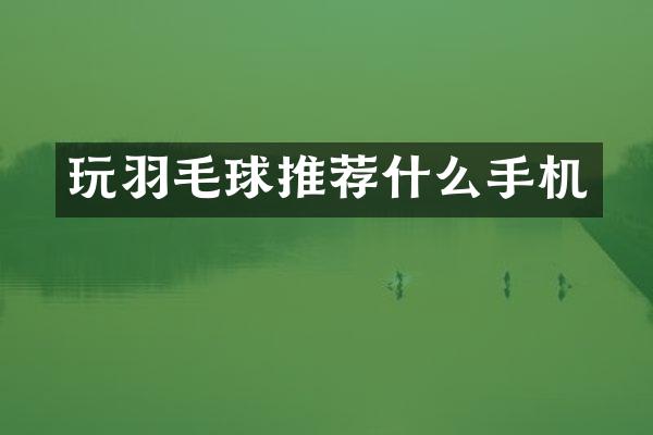 玩羽毛球推荐什么手机