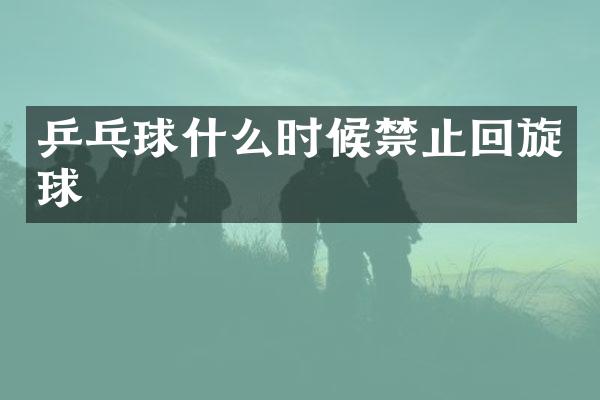 乒乓球什么时候禁止回旋球