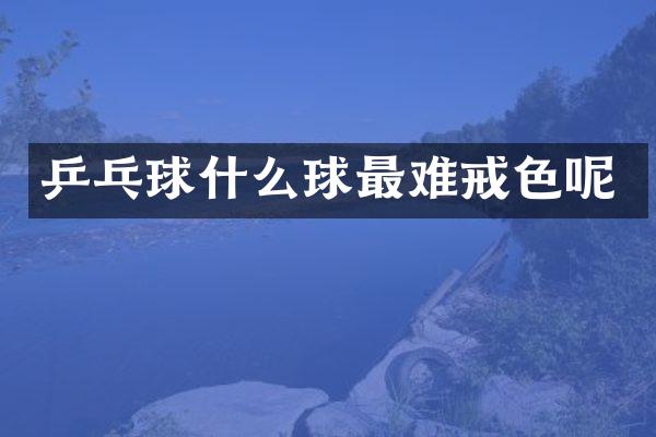 乒乓球什么球最难戒色呢