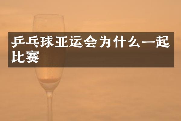 乒乓球亚运会为什么一起比赛