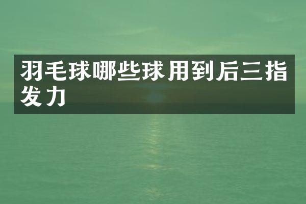 羽毛球哪些球用到后三指发力