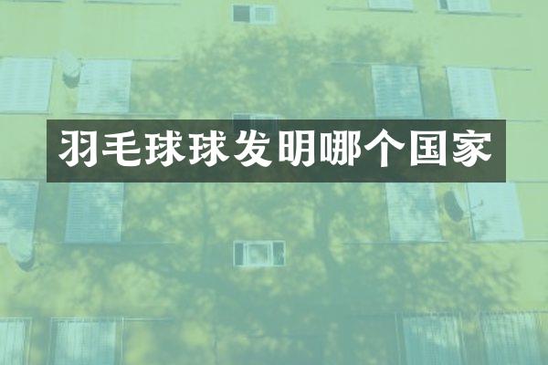 羽毛球球发明哪个国家