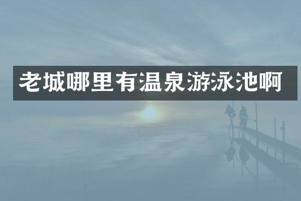 老城哪里有温泉游泳池啊