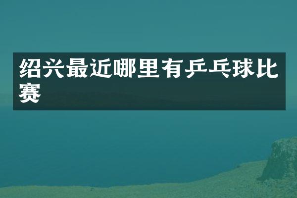 绍兴最近哪里有乒乓球比赛