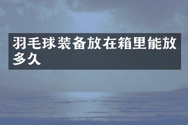 羽毛球装备放在箱里能放多久